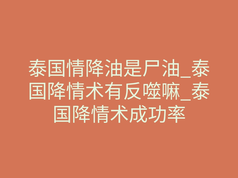 泰国情降油是尸油_泰国降情术有反噬嘛_泰国降情术成功率