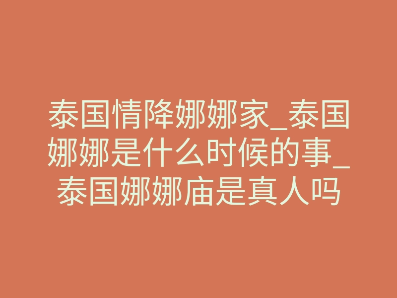 泰国情降娜娜家_泰国娜娜是什么时候的事_泰国娜娜庙是真人吗