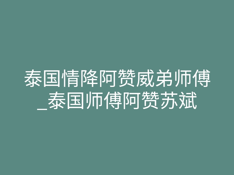 泰国情降阿赞威弟师傅_泰国师傅阿赞苏斌