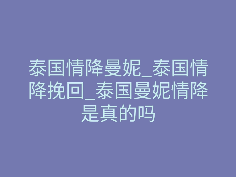 泰国情降曼妮_泰国情降挽回_泰国曼妮情降是真的吗