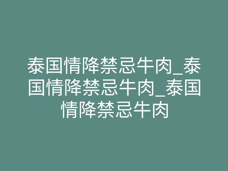 泰国情降禁忌牛肉_泰国情降禁忌牛肉_泰国情降禁忌牛肉