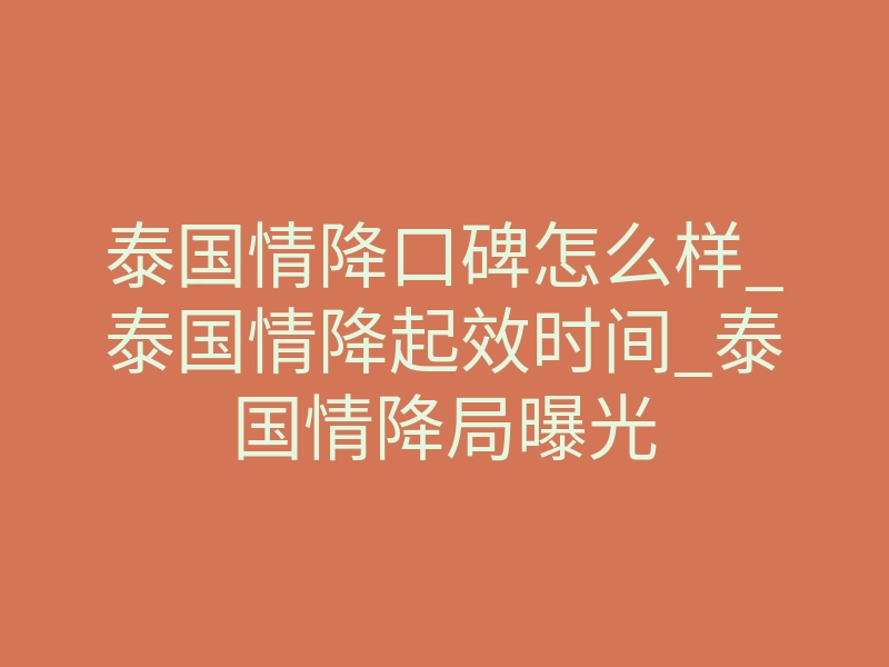 泰国情降口碑怎么样_泰国情降起效时间_泰国情降局曝光