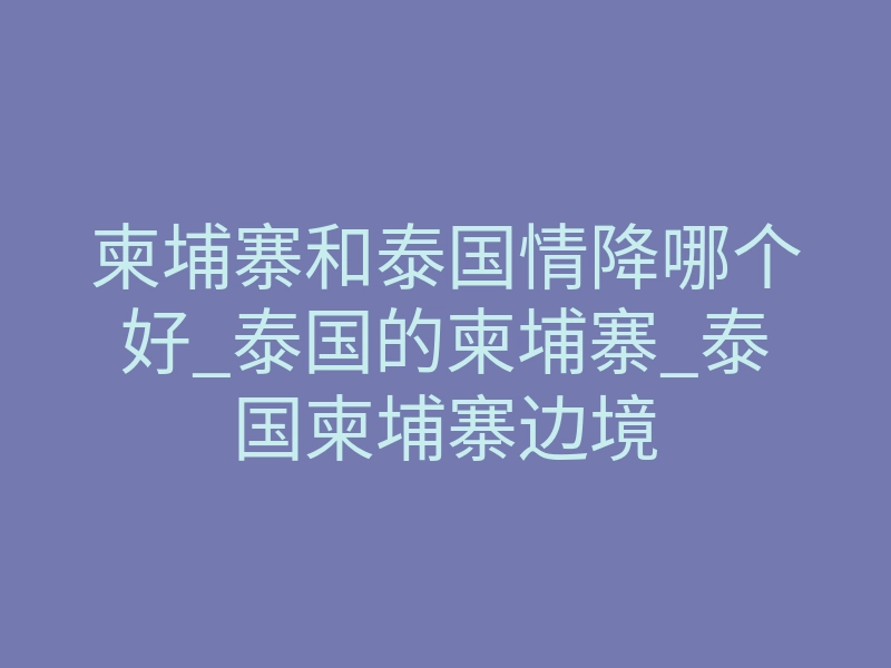 柬埔寨和泰国情降哪个好_泰国的柬埔寨_泰国柬埔寨边境