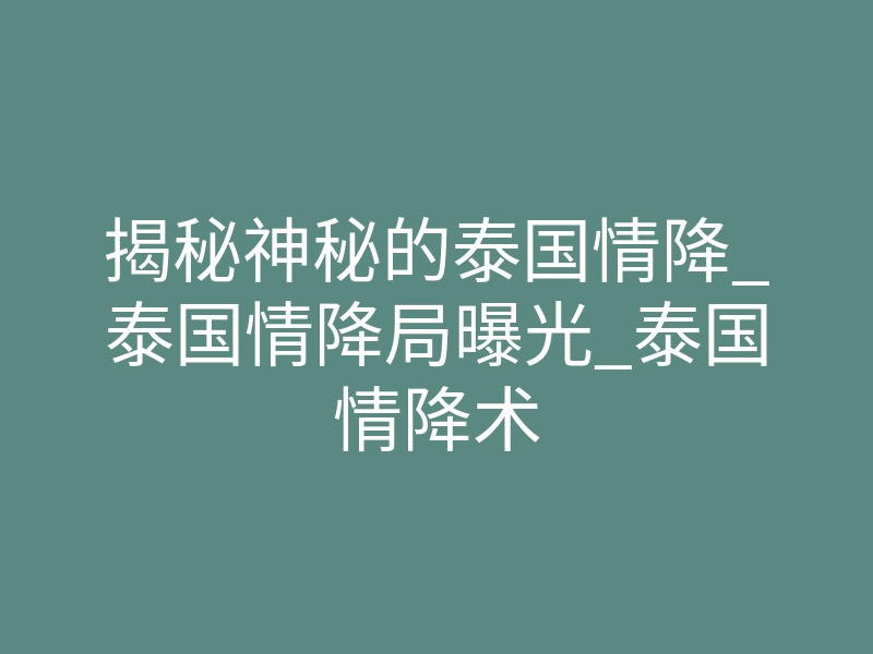 揭秘神秘的泰国情降_泰国情降局曝光_泰国情降术