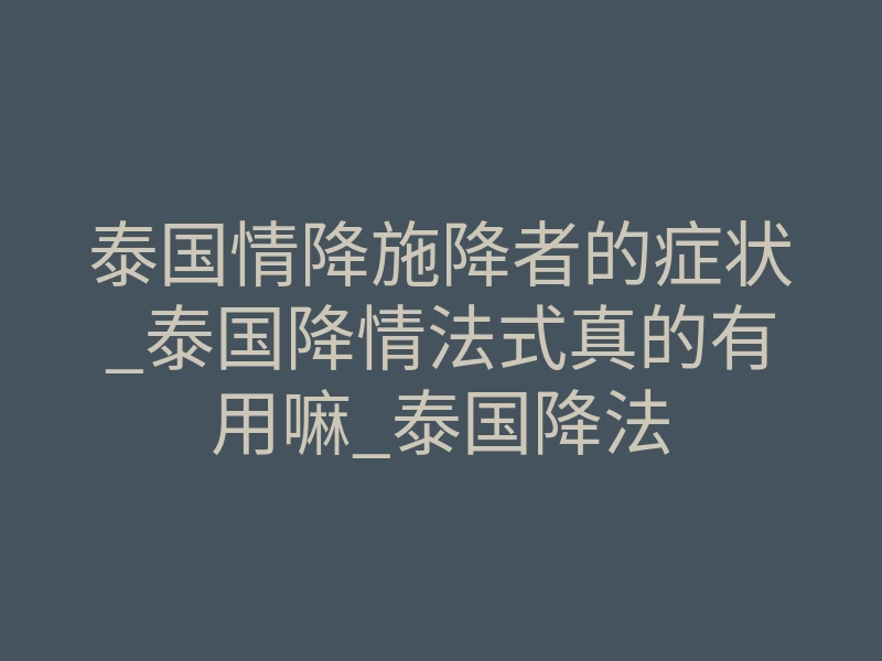 泰国情降施降者的症状_泰国降情法式真的有用嘛_泰国降法
