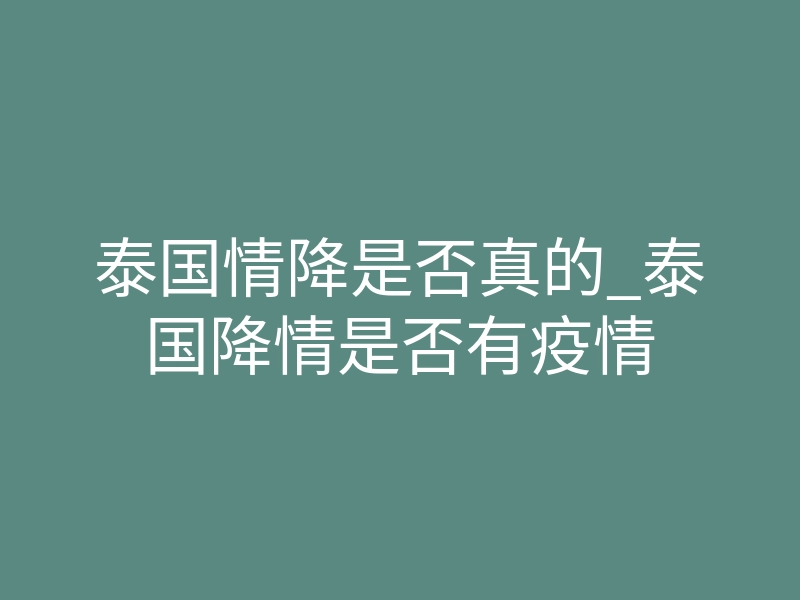 泰国情降是否真的_泰国降情是否有疫情