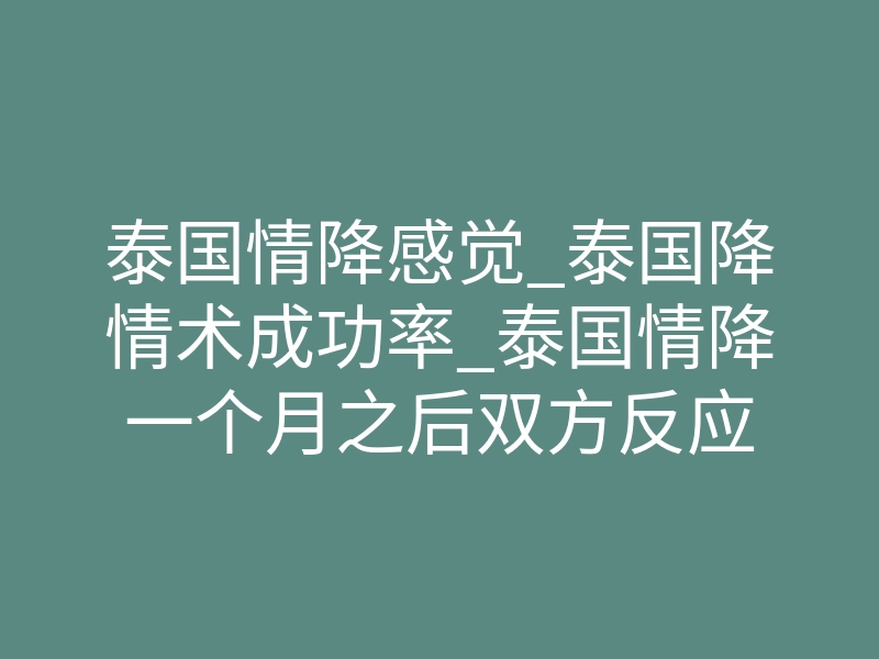 泰国情降感觉_泰国降情术成功率_泰国情降一个月之后双方反应