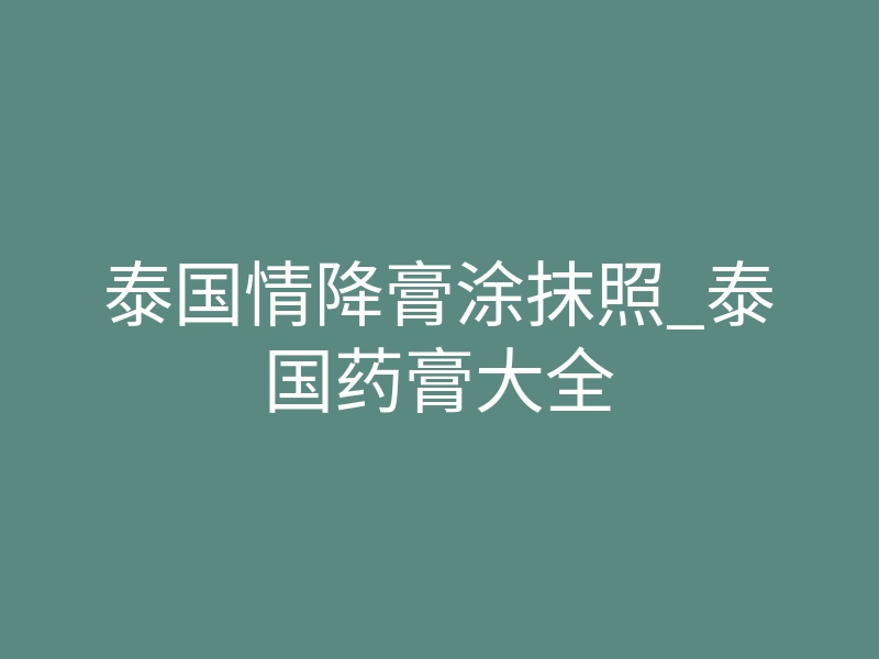泰国情降膏涂抹照_泰国药膏大全