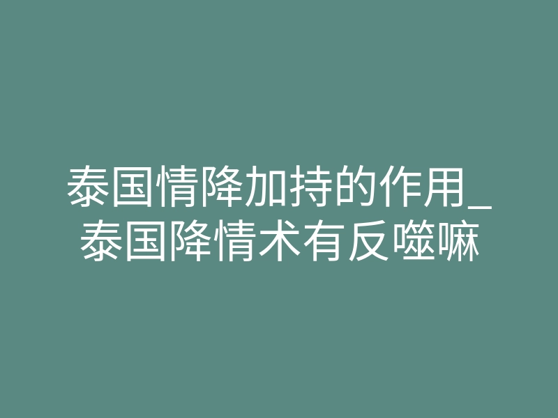 泰国情降加持的作用_泰国降情术有反噬嘛