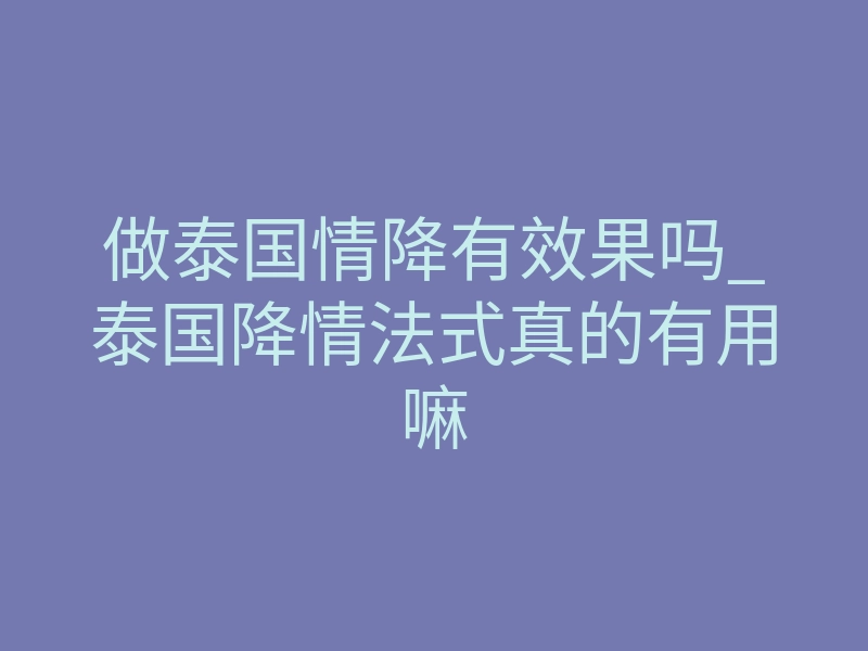 做泰国情降有效果吗_泰国降情法式真的有用嘛