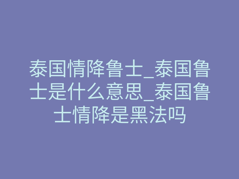 泰国情降鲁士_泰国鲁士是什么意思_泰国鲁士情降是黑法吗