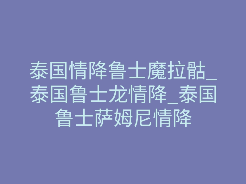 泰国情降鲁士魔拉骷_泰国鲁士龙情降_泰国鲁士萨姆尼情降