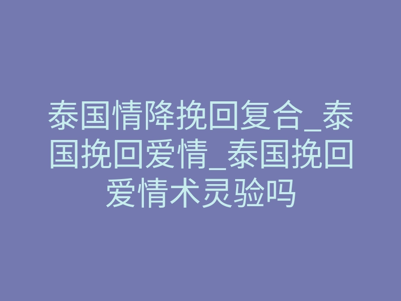 泰国情降挽回复合_泰国挽回爱情_泰国挽回爱情术灵验吗