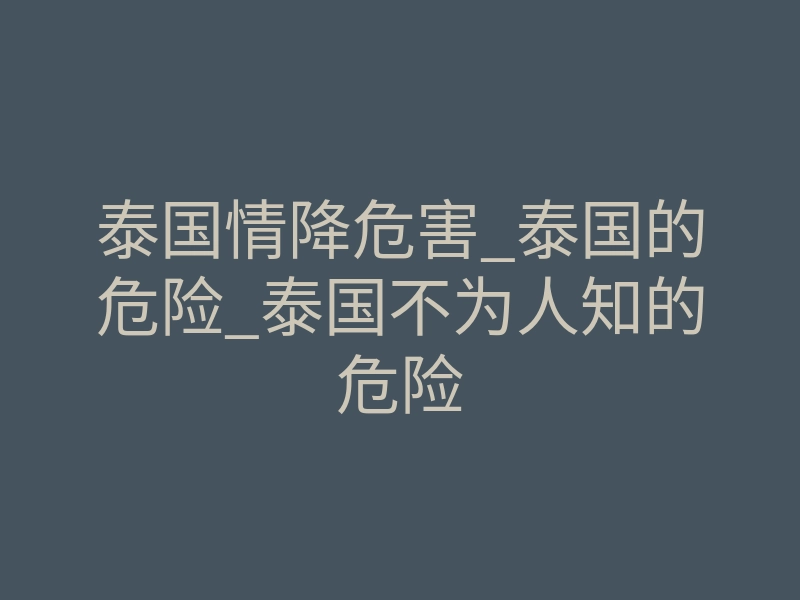 泰国情降危害_泰国的危险_泰国不为人知的危险