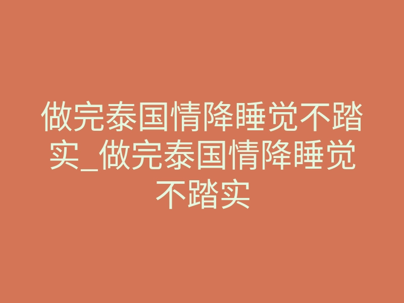 做完泰国情降睡觉不踏实_做完泰国情降睡觉不踏实