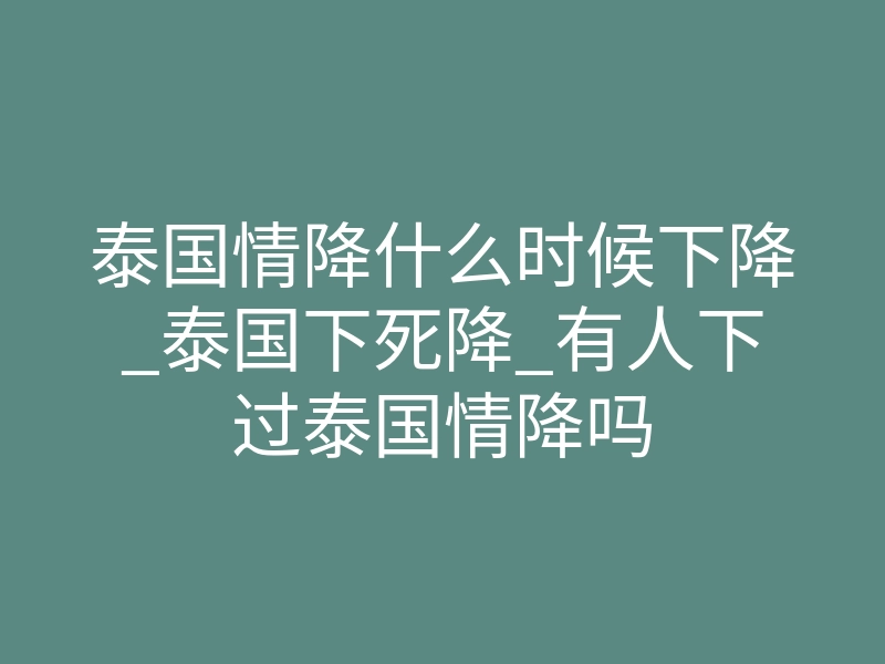 泰国情降什么时候下降_泰国下死降_有人下过泰国情降吗