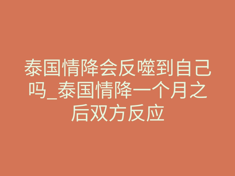 泰国情降会反噬到自己吗_泰国情降一个月之后双方反应
