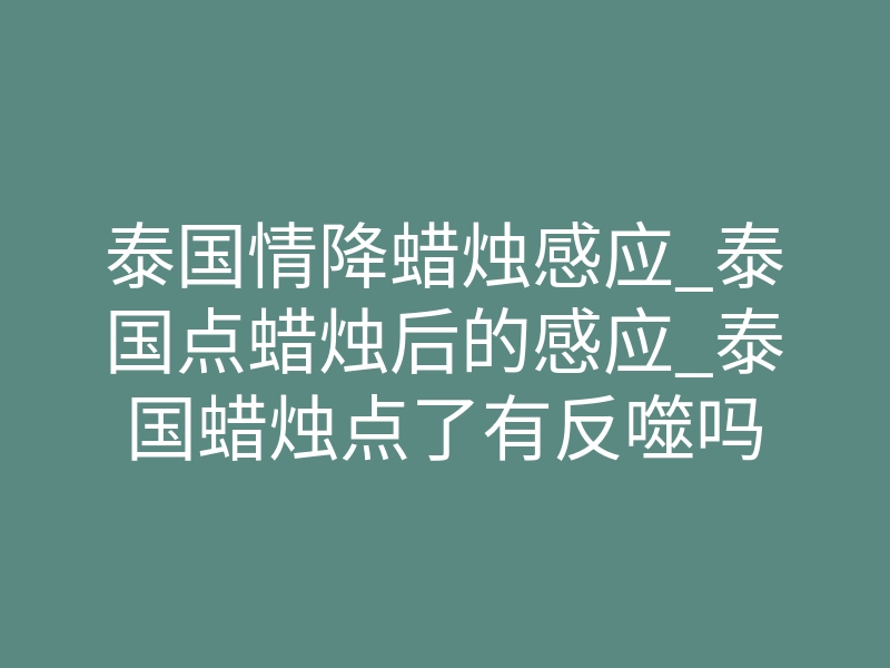 泰国情降蜡烛感应_泰国点蜡烛后的感应_泰国蜡烛点了有反噬吗