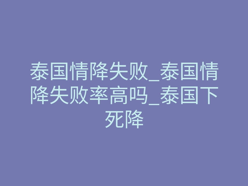 泰国情降失败_泰国情降失败率高吗_泰国下死降
