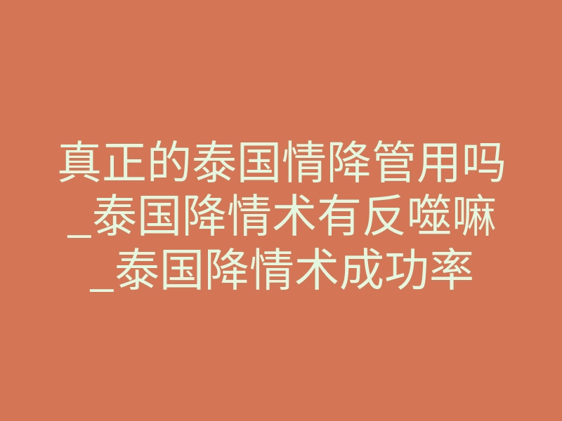 真正的泰国情降管用吗_泰国降情术有反噬嘛_泰国降情术成功率