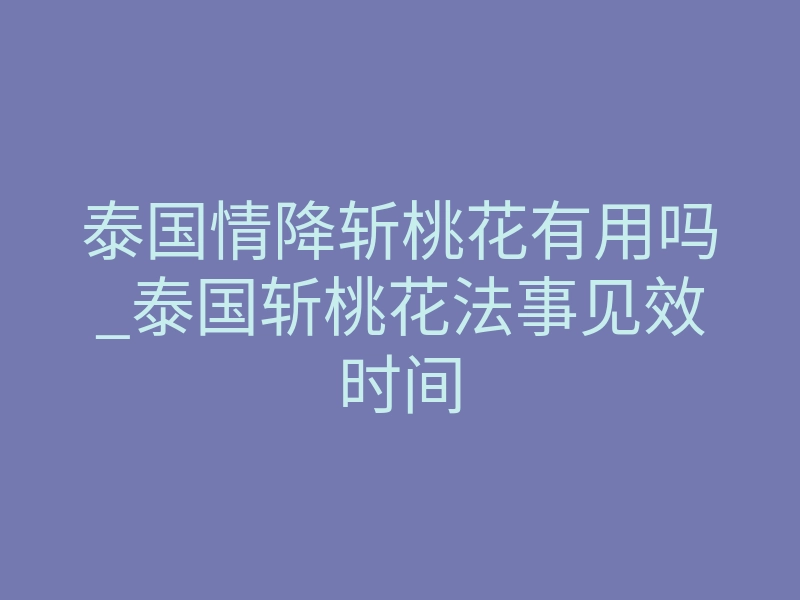 泰国情降斩桃花有用吗_泰国斩桃花法事见效时间