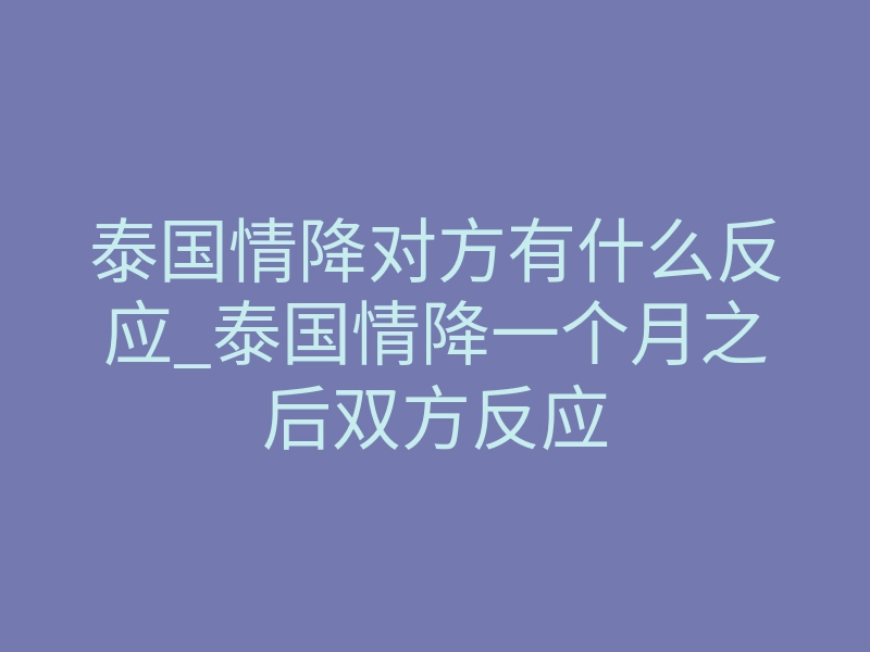 泰国情降对方有什么反应_泰国情降一个月之后双方反应