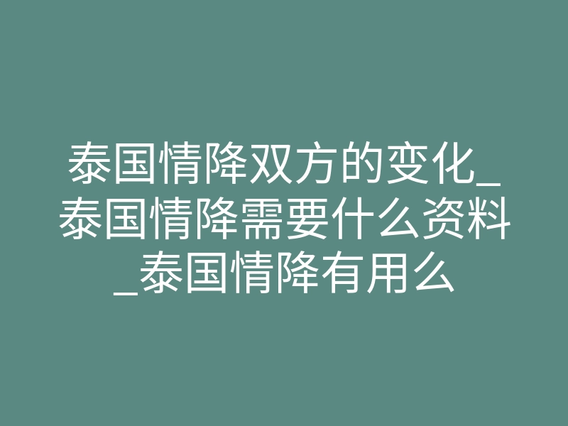 泰国情降双方的变化_泰国情降需要什么资料_泰国情降有用么