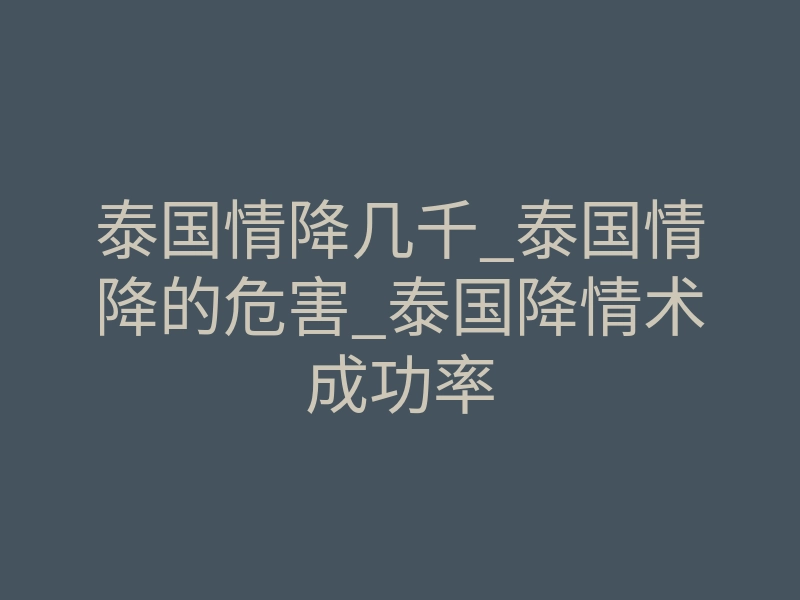 泰国情降几千_泰国情降的危害_泰国降情术成功率