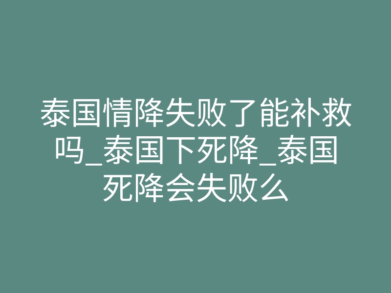 泰国情降失败了能补救吗_泰国下死降_泰国死降会失败么