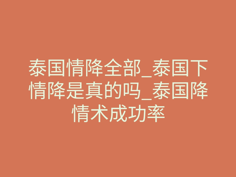泰国情降全部_泰国下情降是真的吗_泰国降情术成功率