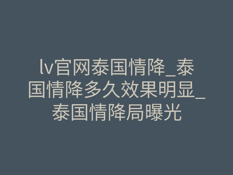 lv官网泰国情降_泰国情降多久效果明显_泰国情降局曝光