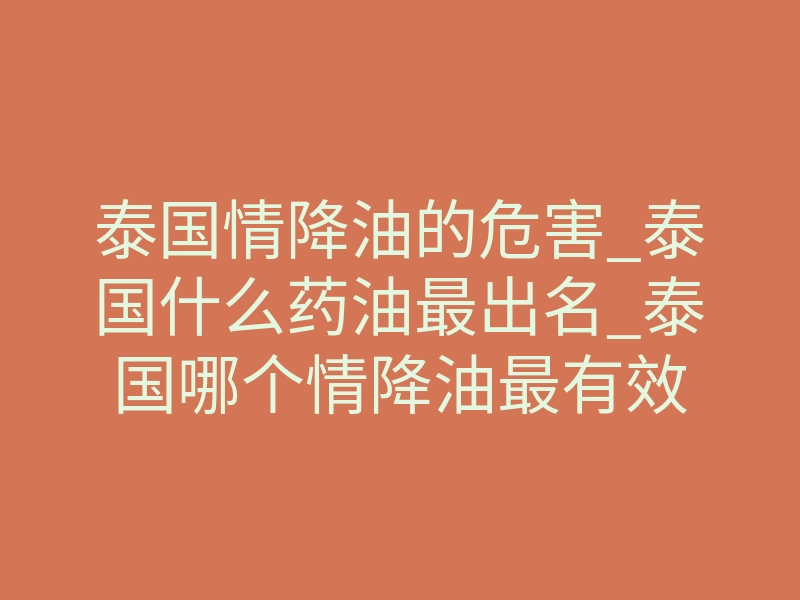 泰国情降油的危害_泰国什么药油最出名_泰国哪个情降油最有效