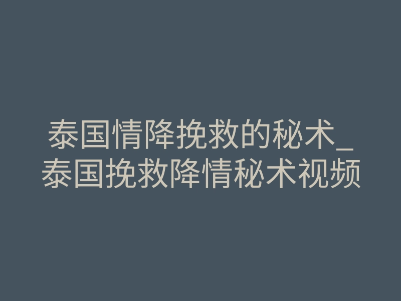 泰国情降挽救的秘术_泰国挽救降情秘术视频
