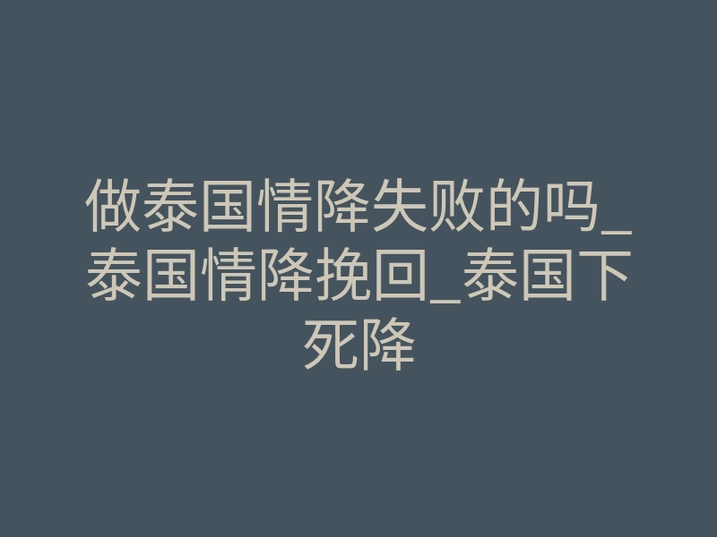 做泰国情降失败的吗_泰国情降挽回_泰国下死降