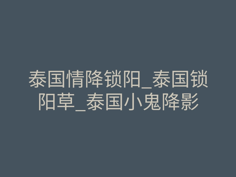 泰国情降锁阳_泰国锁阳草_泰国小鬼降影