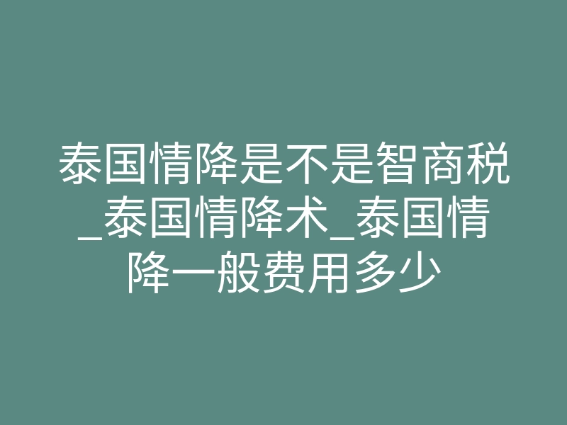 泰国情降是不是智商税_泰国情降术_泰国情降一般费用多少
