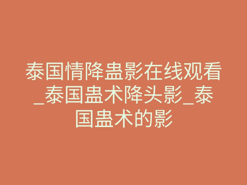 泰国情降蛊影在线观看_泰国蛊术降头影_泰国蛊术的影