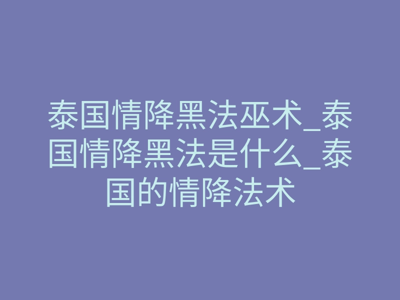 泰国情降黑法巫术_泰国情降黑法是什么_泰国的情降法术