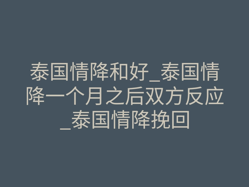泰国情降和好_泰国情降一个月之后双方反应_泰国情降挽回