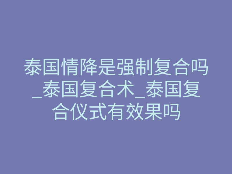 泰国情降是强制复合吗_泰国复合术_泰国复合仪式有效果吗