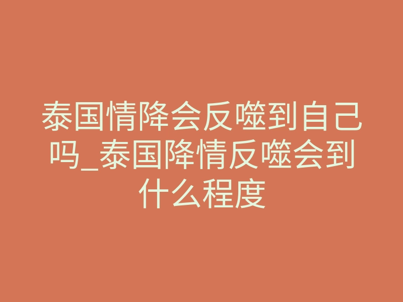 泰国情降会反噬到自己吗_泰国降情反噬会到什么程度