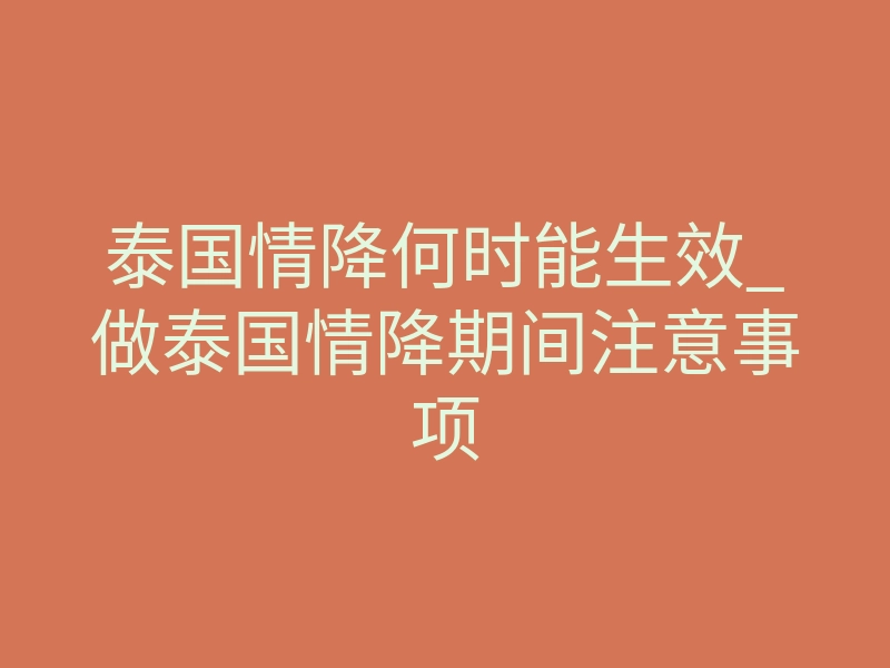 泰国情降何时能生效_做泰国情降期间注意事项