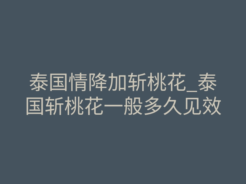 泰国情降加斩桃花_泰国斩桃花一般多久见效