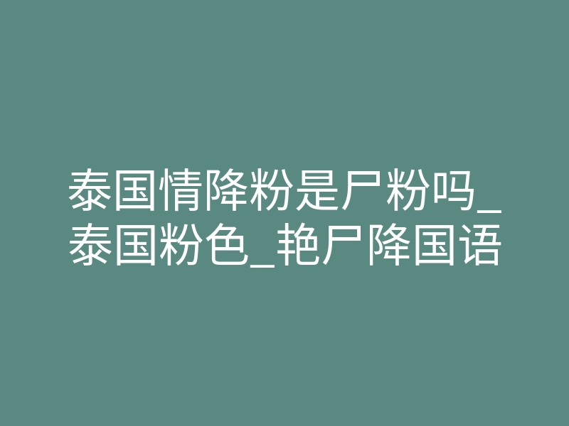 泰国情降粉是尸粉吗_泰国粉色_艳尸降国语