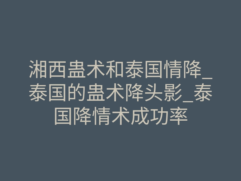 湘西蛊术和泰国情降_泰国的蛊术降头影_泰国降情术成功率