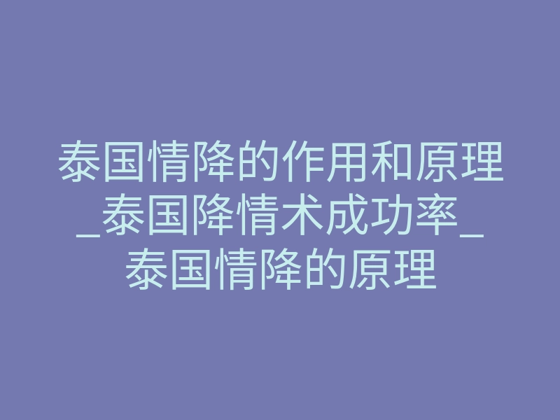 泰国情降的作用和原理_泰国降情术成功率_泰国情降的原理