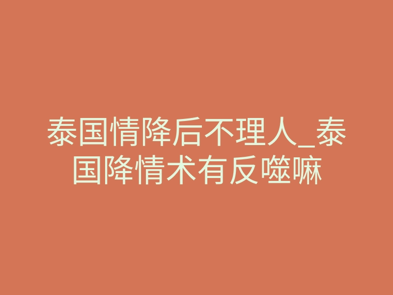 泰国情降后不理人_泰国降情术有反噬嘛
