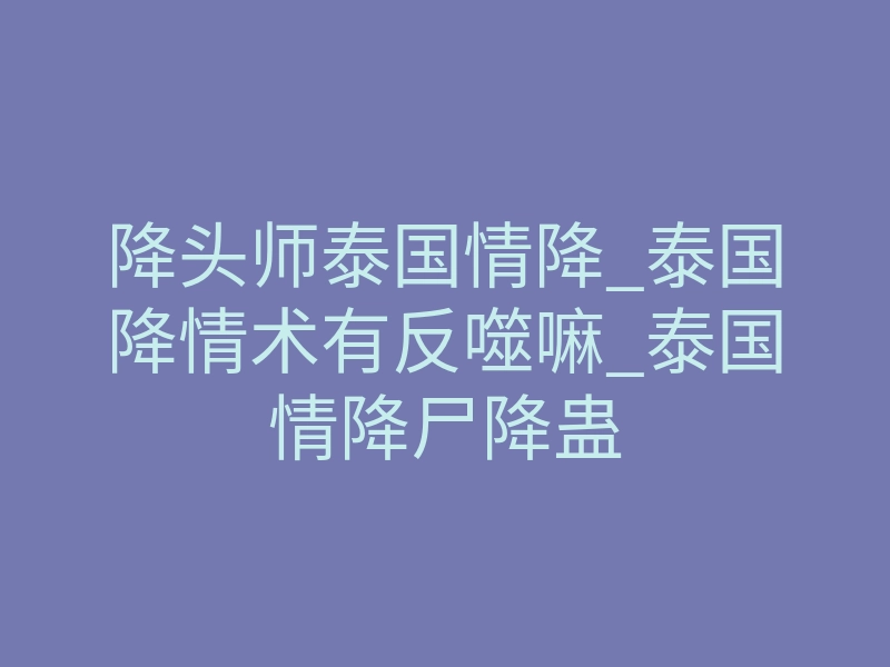降头师泰国情降_泰国降情术有反噬嘛_泰国情降尸降蛊