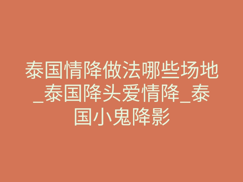 泰国情降做法哪些场地_泰国降头爱情降_泰国小鬼降影