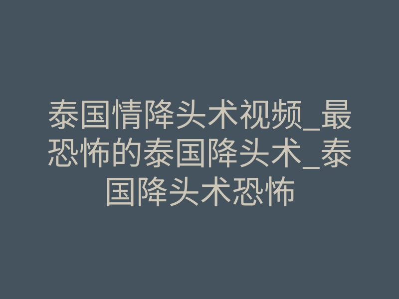 泰国情降头术视频_最恐怖的泰国降头术_泰国降头术恐怖